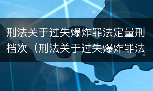 刑法关于过失爆炸罪法定量刑档次（刑法关于过失爆炸罪法定量刑档次的规定）