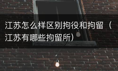 江苏怎么样区别拘役和拘留（江苏有哪些拘留所）