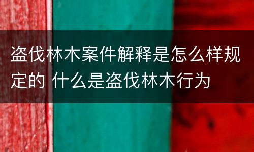 盗伐林木案件解释是怎么样规定的 什么是盗伐林木行为