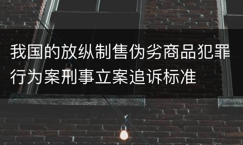 我国的放纵制售伪劣商品犯罪行为案刑事立案追诉标准