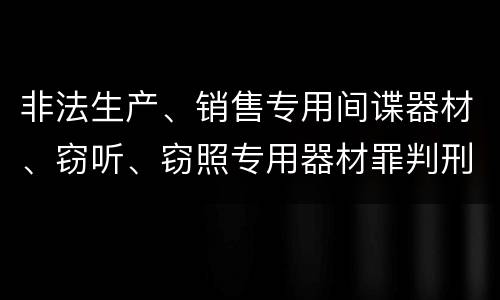 非法生产、销售专用间谍器材、窃听、窃照专用器材罪判刑标准细分