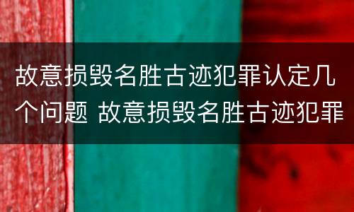故意损毁名胜古迹犯罪认定几个问题 故意损毁名胜古迹犯罪认定几个问题