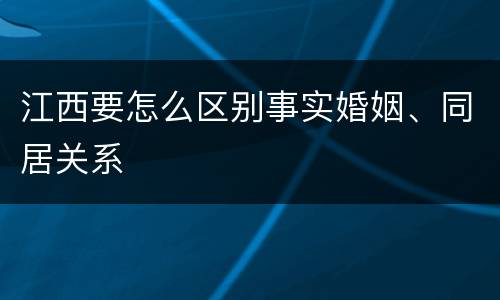 江西要怎么区别事实婚姻、同居关系