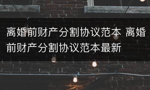 离婚前财产分割协议范本 离婚前财产分割协议范本最新