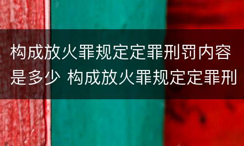 构成放火罪规定定罪刑罚内容是多少 构成放火罪规定定罪刑罚内容是多少年