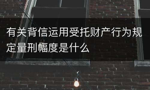 有关背信运用受托财产行为规定量刑幅度是什么