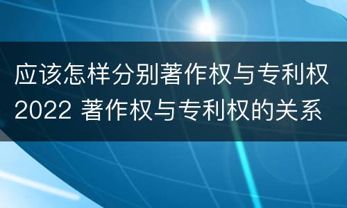 应该怎样分别著作权与专利权2022 著作权与专利权的关系