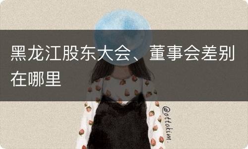 黑龙江股东大会、董事会差别在哪里