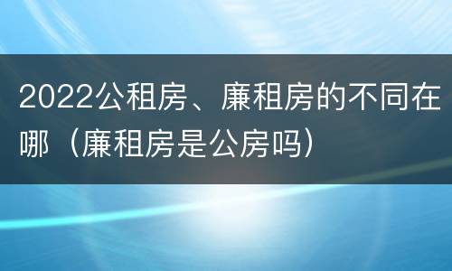 2022公租房、廉租房的不同在哪（廉租房是公房吗）