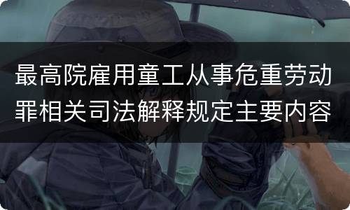 最高院雇用童工从事危重劳动罪相关司法解释规定主要内容都有哪些