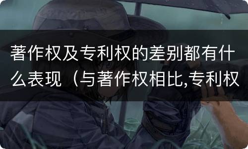 著作权及专利权的差别都有什么表现（与著作权相比,专利权有哪些特征）