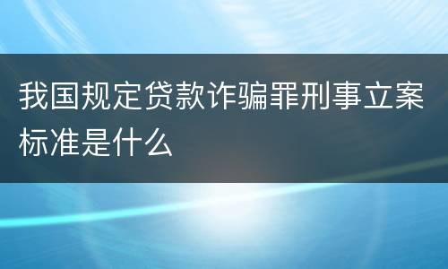 我国规定贷款诈骗罪刑事立案标准是什么
