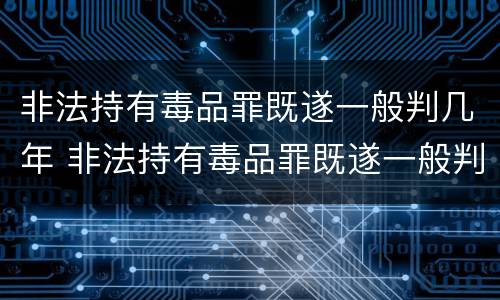 非法持有毒品罪既遂一般判几年 非法持有毒品罪既遂一般判几年呢