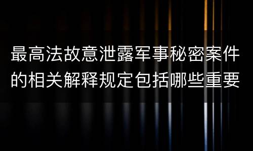 最高法故意泄露军事秘密案件的相关解释规定包括哪些重要内容