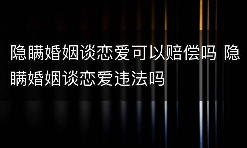 隐瞒婚姻谈恋爱可以赔偿吗 隐瞒婚姻谈恋爱违法吗
