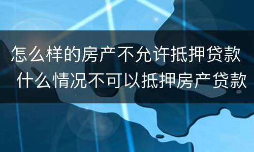 怎么样的房产不允许抵押贷款 什么情况不可以抵押房产贷款