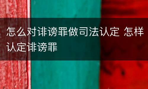 怎么对诽谤罪做司法认定 怎样认定诽谤罪