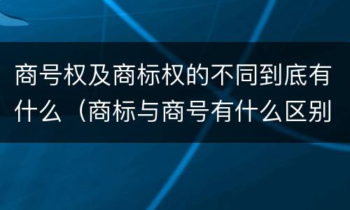 商号权及商标权的不同到底有什么（商标与商号有什么区别）