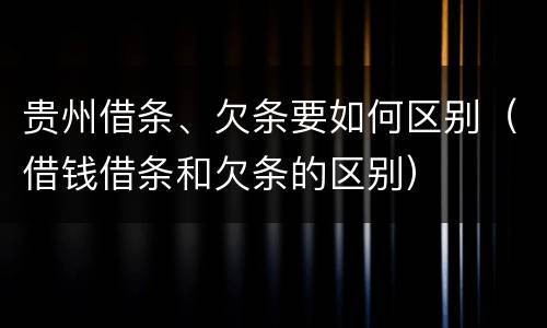 贵州借条、欠条要如何区别（借钱借条和欠条的区别）