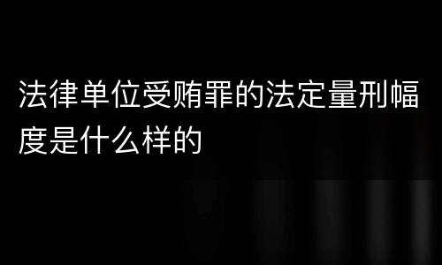 法律单位受贿罪的法定量刑幅度是什么样的