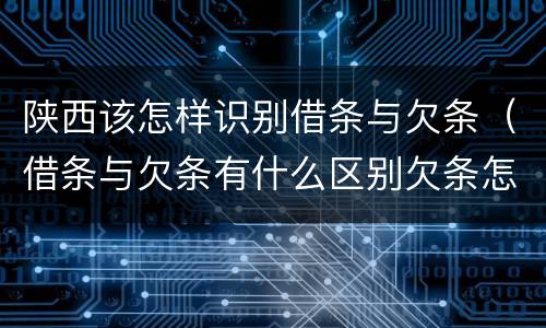 陕西该怎样识别借条与欠条（借条与欠条有什么区别欠条怎么写）