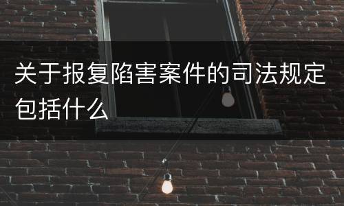 关于报复陷害案件的司法规定包括什么