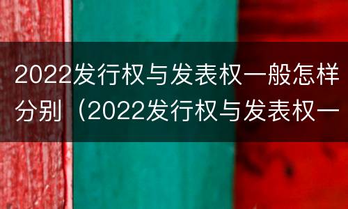 2022发行权与发表权一般怎样分别（2022发行权与发表权一般怎样分别确认）