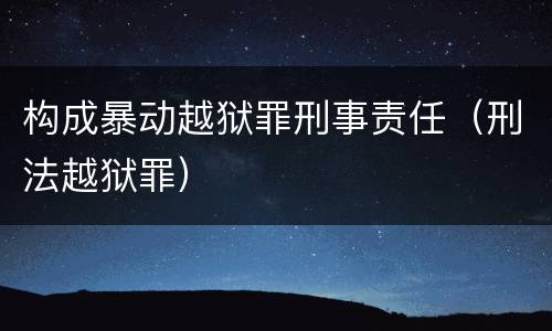 构成暴动越狱罪刑事责任（刑法越狱罪）