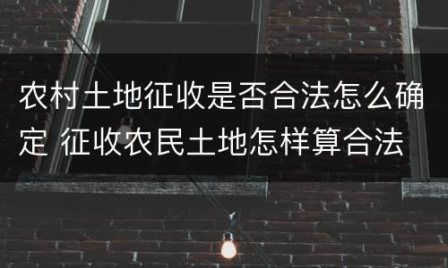 农村土地征收是否合法怎么确定 征收农民土地怎样算合法