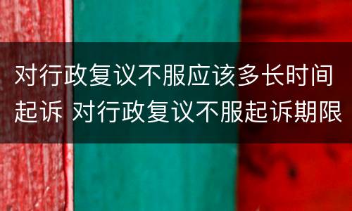 对行政复议不服应该多长时间起诉 对行政复议不服起诉期限