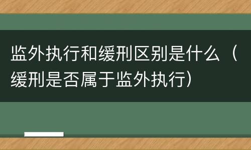 监外执行和缓刑区别是什么（缓刑是否属于监外执行）