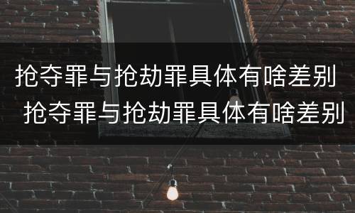 抢夺罪与抢劫罪具体有啥差别 抢夺罪与抢劫罪具体有啥差别呢