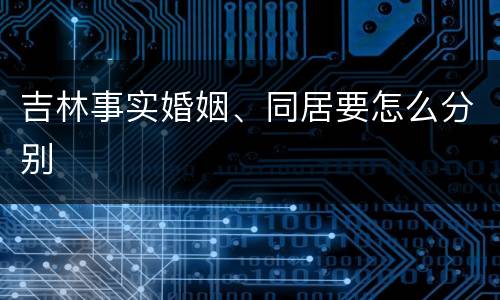 吉林事实婚姻、同居要怎么分别