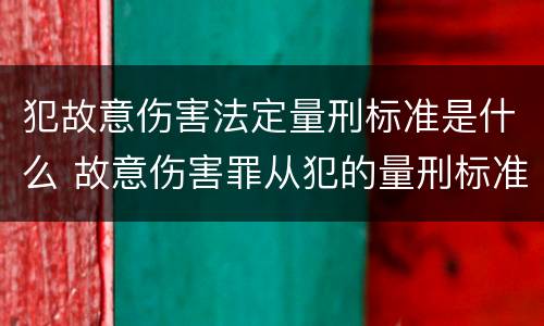 犯故意伤害法定量刑标准是什么 故意伤害罪从犯的量刑标准