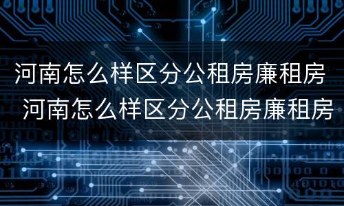 河南怎么样区分公租房廉租房 河南怎么样区分公租房廉租房和商品房