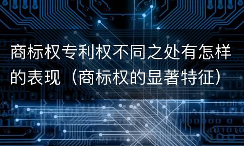 商标权专利权不同之处有怎样的表现（商标权的显著特征）