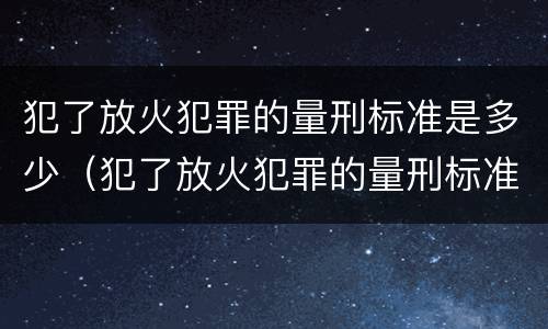 犯了放火犯罪的量刑标准是多少（犯了放火犯罪的量刑标准是多少年）