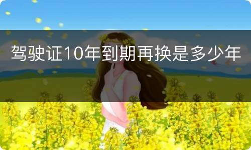 驾驶证10年到期再换是多少年