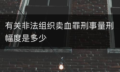 有关非法组织卖血罪刑事量刑幅度是多少