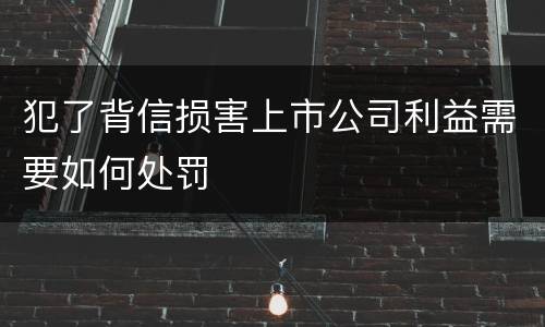 犯了背信损害上市公司利益需要如何处罚
