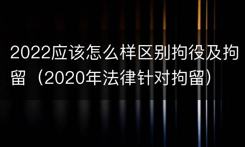 2022应该怎么样区别拘役及拘留（2020年法律针对拘留）