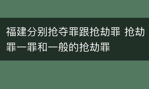 福建分别抢夺罪跟抢劫罪 抢劫罪一罪和一般的抢劫罪
