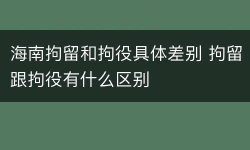 海南拘留和拘役具体差别 拘留跟拘役有什么区别