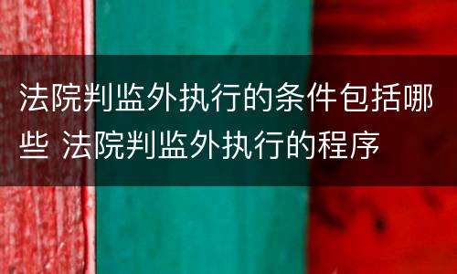 法院判监外执行的条件包括哪些 法院判监外执行的程序