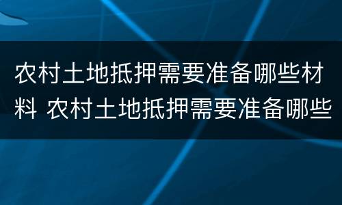 农村土地抵押需要准备哪些材料 农村土地抵押需要准备哪些材料和手续