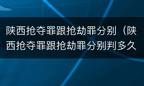 陕西抢夺罪跟抢劫罪分别（陕西抢夺罪跟抢劫罪分别判多久）