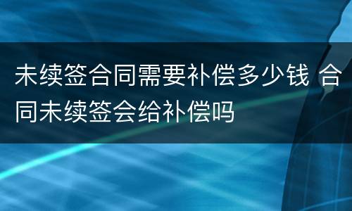 未续签合同需要补偿多少钱 合同未续签会给补偿吗