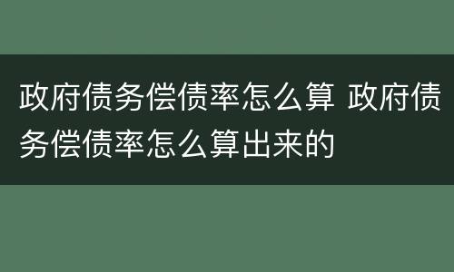 政府债务偿债率怎么算 政府债务偿债率怎么算出来的