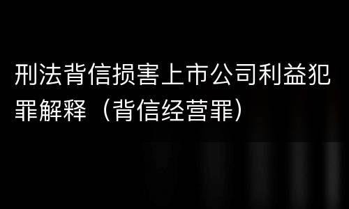刑法背信损害上市公司利益犯罪解释（背信经营罪）