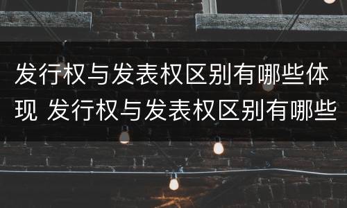 发行权与发表权区别有哪些体现 发行权与发表权区别有哪些体现